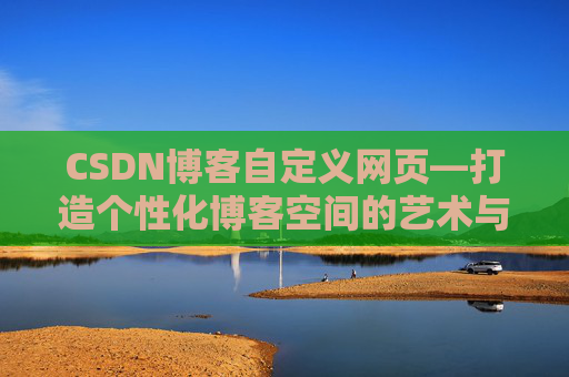 CSDN博客自定义网页—打造个性化博客空间的艺术与技巧